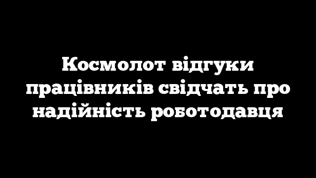 Космолот відгуки працівників свідчать про надійність роботодавця