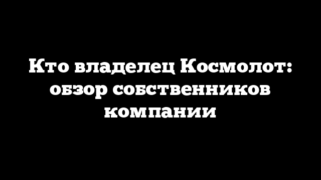 Кто владелец Космолот: обзор собственников компании