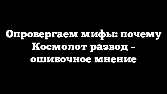 Опровергаем мифы: почему Космолот развод – ошибочное мнение