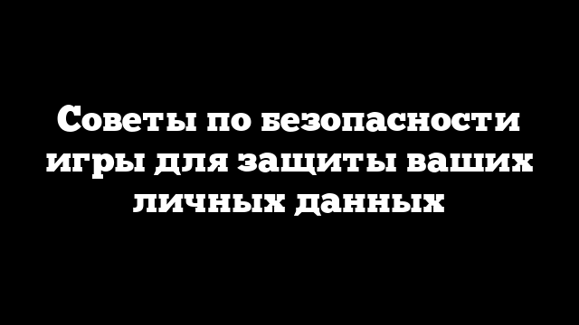 Советы по безопасности игры для защиты ваших личных данных