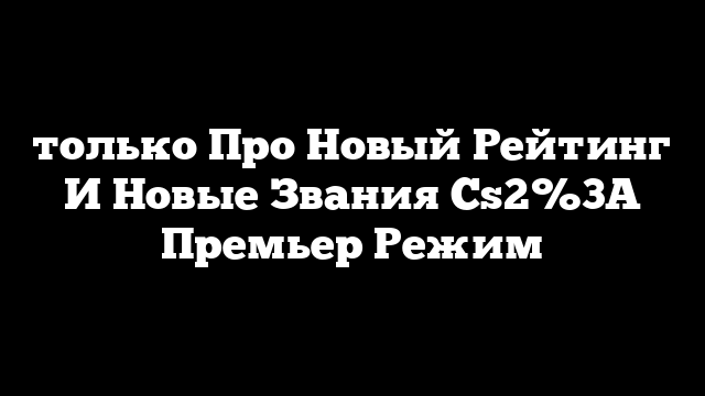 только Про Новый Рейтинг И Новые Звания Cs2%3A Премьер Режим